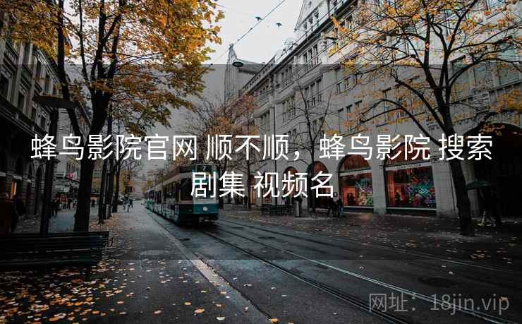 蜂鸟影院官网 顺不顺，蜂鸟影院 搜索剧集 视频名  第2张