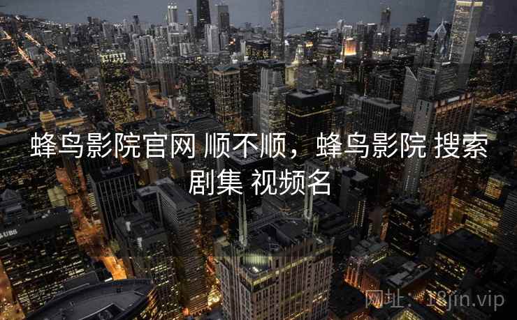 蜂鸟影院官网 顺不顺，蜂鸟影院 搜索剧集 视频名  第1张