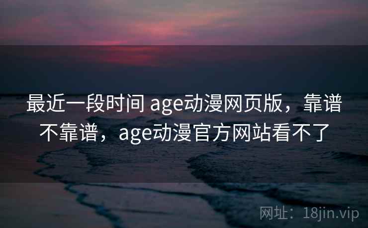 最近一段时间 age动漫网页版，靠谱不靠谱，age动漫官方网站看不了  第2张