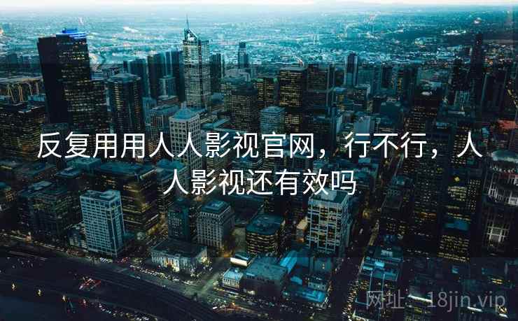 反复用用人人影视官网，行不行，人人影视还有效吗  第1张
