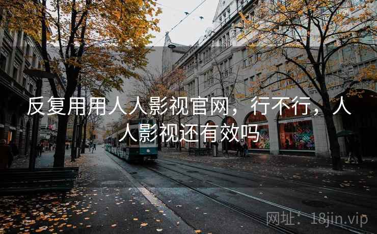 反复用用人人影视官网，行不行，人人影视还有效吗  第2张