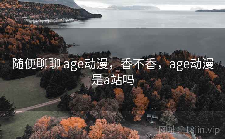 随便聊聊 age动漫，香不香，age动漫是a站吗  第1张