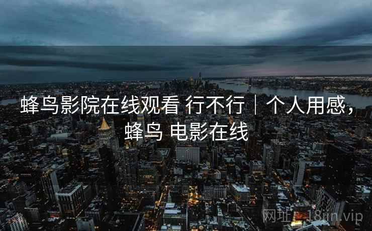 蜂鸟影院在线观看 行不行｜个人用感，蜂鸟 电影在线  第2张