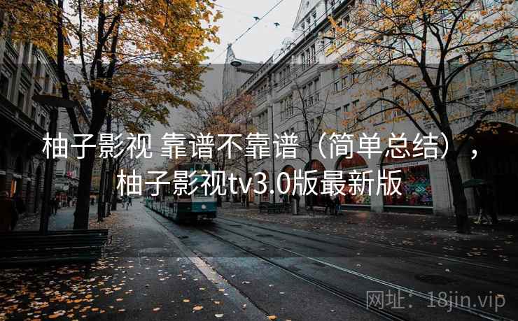 柚子影视 靠谱不靠谱（简单总结），柚子影视tv3.0版最新版  第2张