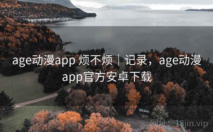 age动漫app 烦不烦｜记录，age动漫app官方安卓下载  第2张