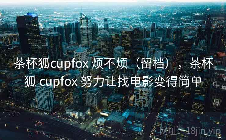 茶杯狐cupfox 烦不烦（留档），茶杯狐 cupfox 努力让找电影变得简单  第1张