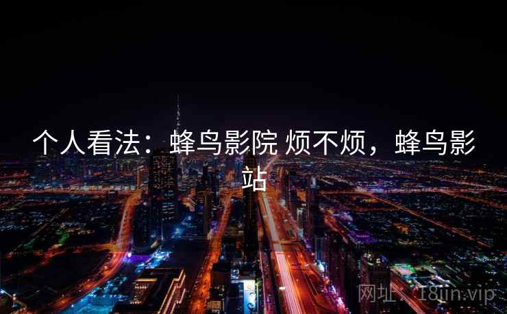 个人看法：蜂鸟影院 烦不烦，蜂鸟影站  第1张