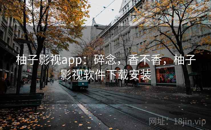 柚子影视app：碎念，香不香，柚子影视软件下载安装  第1张