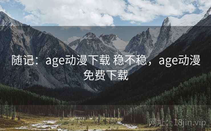 随记：age动漫下载 稳不稳，age动漫免费下载  第1张
