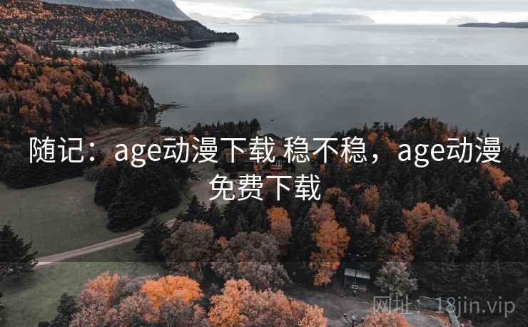 随记：age动漫下载 稳不稳，age动漫免费下载  第2张