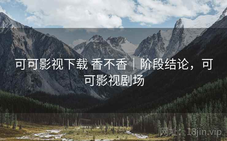 可可影视下载 香不香｜阶段结论，可可影视剧场  第1张