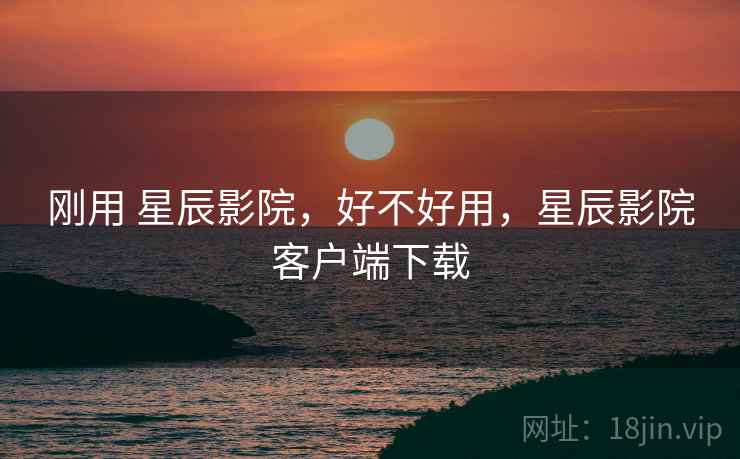 刚用 星辰影院,好不好用,星辰影院客户端下载 第1张 刚用 星辰影院,好不好用,星辰影院客户端下载 第1张