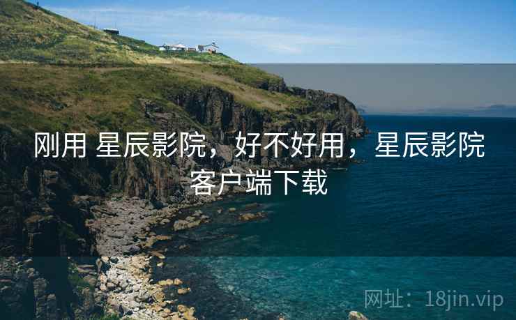 刚用 星辰影院,好不好用,星辰影院客户端下载 第2张 刚用 星辰影院,好不好用,星辰影院客户端下载 第2张
