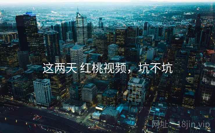 这两天 红桃视频,坑不坑 第1张 这两天 红桃视频,坑不坑 第1张