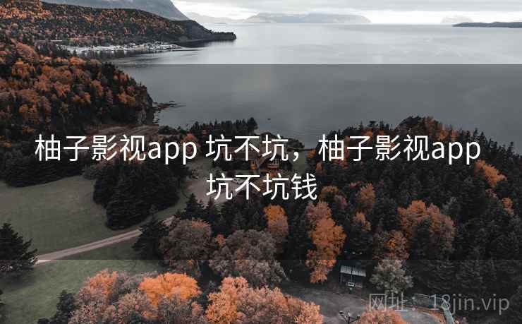 柚子影视app 坑不坑,柚子影视app 坑不坑钱 第2张 柚子影视app 坑不坑,柚子影视app 坑不坑钱 第2张
