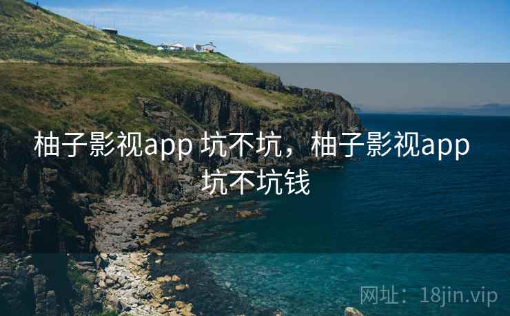 柚子影视app 坑不坑,柚子影视app 坑不坑钱 第1张 柚子影视app 坑不坑,柚子影视app 坑不坑钱 第1张