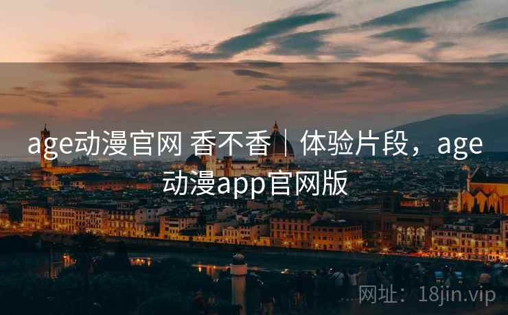 age动漫官网 香不香|体验片段,age动漫app官网版 第1张 age动漫官网 香不香|体验片段,age动漫app官网版 第1张