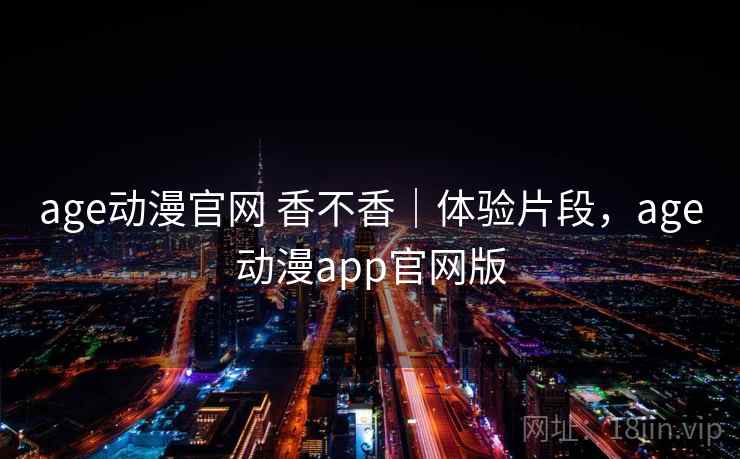 age动漫官网 香不香|体验片段,age动漫app官网版 第2张 age动漫官网 香不香|体验片段,age动漫app官网版 第2张