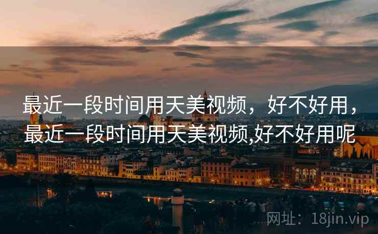 最近一段时间用天美视频,好不好用,最近一段时间用天美视频,好不好用呢 第1张 最近一段时间用天美视频,好不好用,最近一段时间用天美视频,好不好用呢 第1张