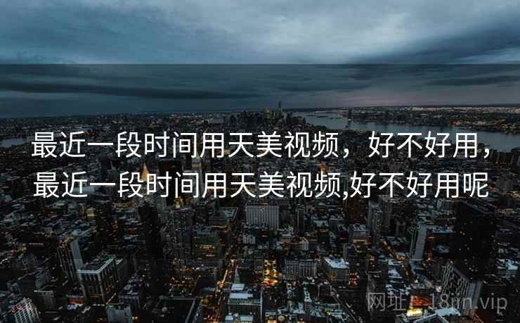 最近一段时间用天美视频,好不好用,最近一段时间用天美视频,好不好用呢 第2张 最近一段时间用天美视频,好不好用,最近一段时间用天美视频,好不好用呢 第2张