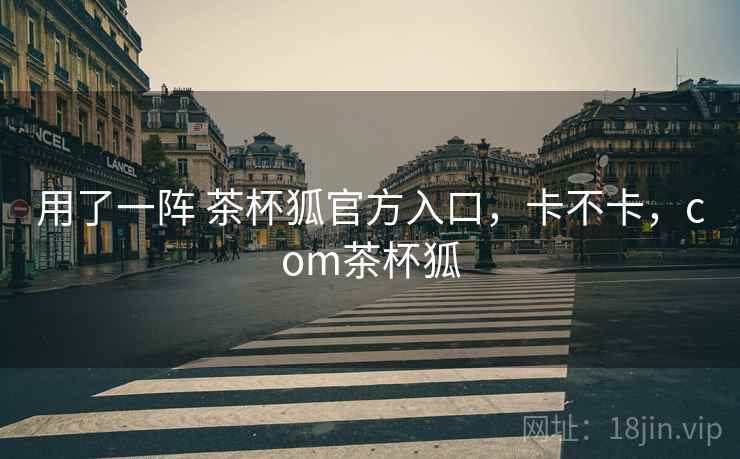 用了一阵 茶杯狐官方入口,卡不卡,com茶杯狐 第1张 用了一阵 茶杯狐官方入口,卡不卡,com茶杯狐 第1张