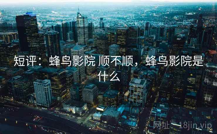 短评：蜂鸟影院 顺不顺，蜂鸟影院是什么  第1张