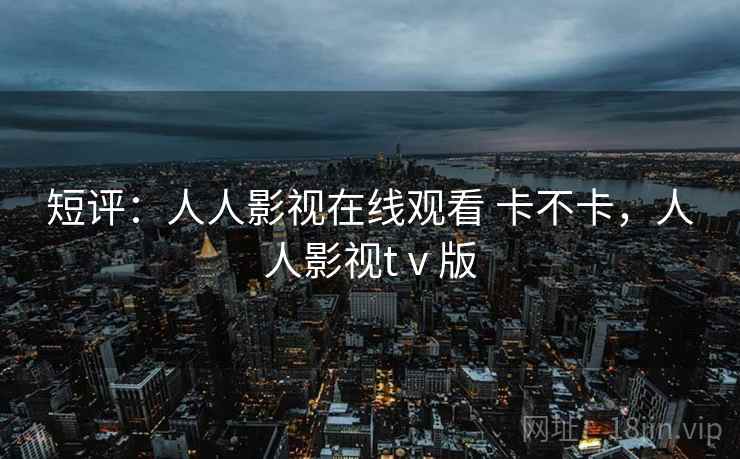 短评:人人影视在线观看 卡不卡,人人影视tⅴ版 第2张 短评:人人影视在线观看 卡不卡,人人影视tⅴ版 第2张