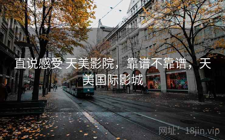 直说感受 天美影院,靠谱不靠谱,天美国际影城 第2张 直说感受 天美影院,靠谱不靠谱,天美国际影城 第2张