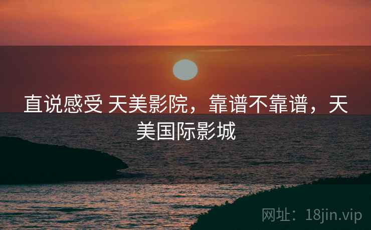 直说感受 天美影院,靠谱不靠谱,天美国际影城 第1张 直说感受 天美影院,靠谱不靠谱,天美国际影城 第1张