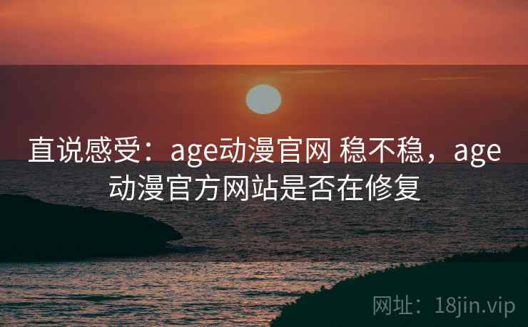 直说感受:age动漫官网 稳不稳,age动漫官方网站是否在修复 第1张 直说感受:age动漫官网 稳不稳,age动漫官方网站是否在修复 第1张
