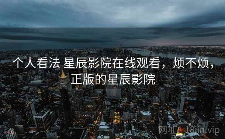 个人看法 星辰影院在线观看，烦不烦，正版的星辰影院  第2张