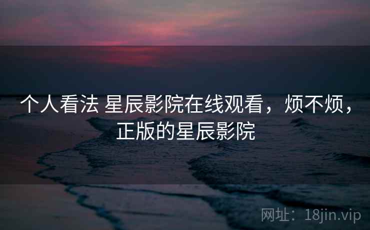 个人看法 星辰影院在线观看，烦不烦，正版的星辰影院  第1张