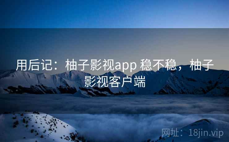 用后记:柚子影视app 稳不稳,柚子影视客户端 第2张 用后记:柚子影视app 稳不稳,柚子影视客户端 第2张