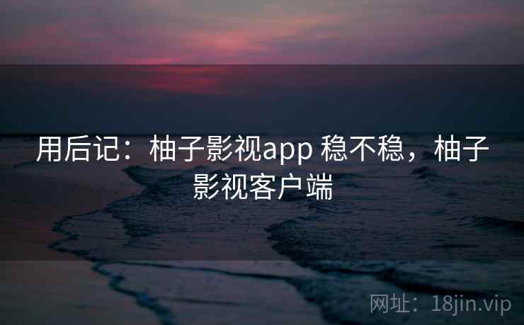 用后记:柚子影视app 稳不稳,柚子影视客户端 第1张 用后记:柚子影视app 稳不稳,柚子影视客户端 第1张