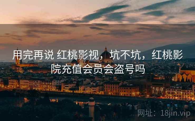 用完再说 红桃影视，坑不坑，红桃影院充值会员会盗号吗  第1张