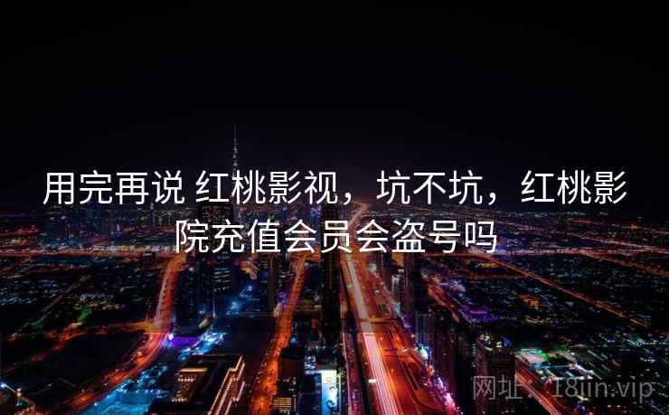 用完再说 红桃影视，坑不坑，红桃影院充值会员会盗号吗  第2张