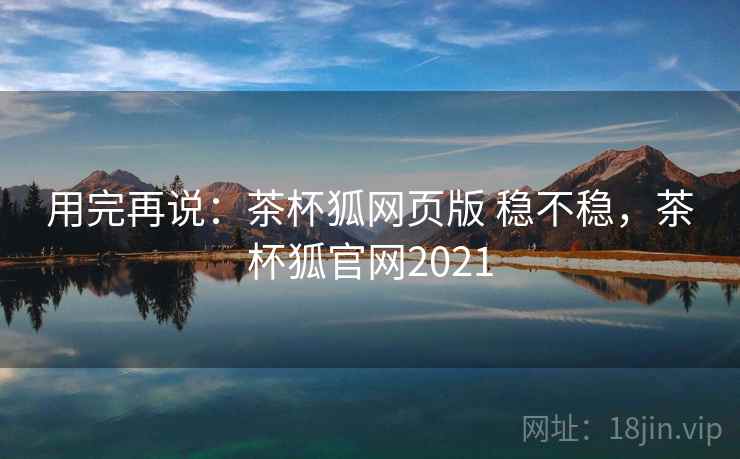 用完再说：茶杯狐网页版 稳不稳，茶杯狐官网2021  第2张