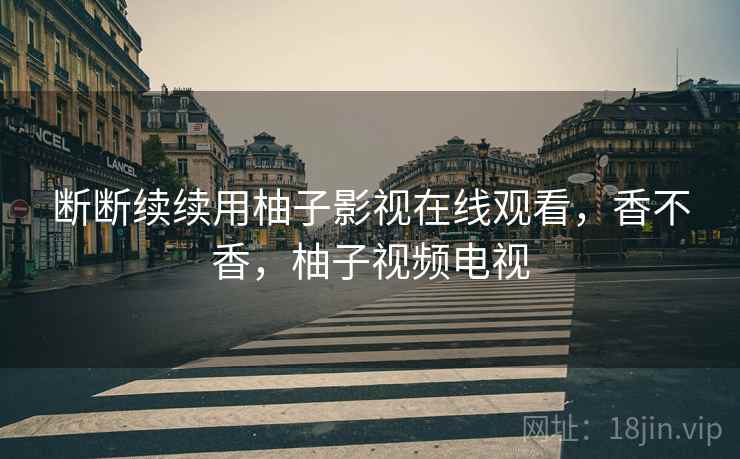 断断续续用柚子影视在线观看,香不香,柚子视频电视 第1张 断断续续用柚子影视在线观看,香不香,柚子视频电视 第1张
