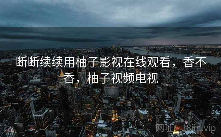 断断续续用柚子影视在线观看,香不香,柚子视频电视 第2张 断断续续用柚子影视在线观看,香不香,柚子视频电视 第2张