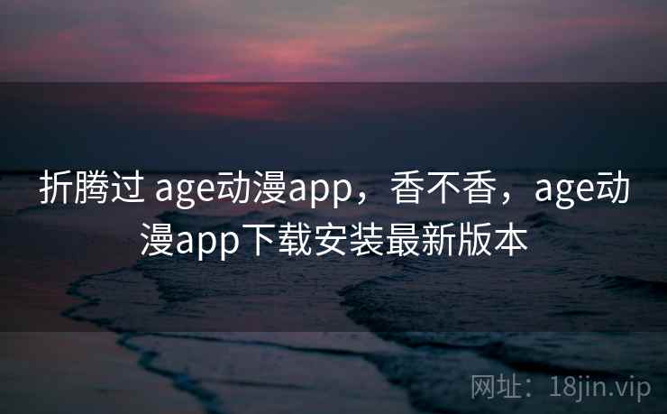 折腾过 age动漫app，香不香，age动漫app下载安装最新版本  第1张