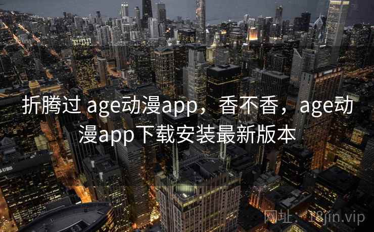 折腾过 age动漫app，香不香，age动漫app下载安装最新版本  第2张