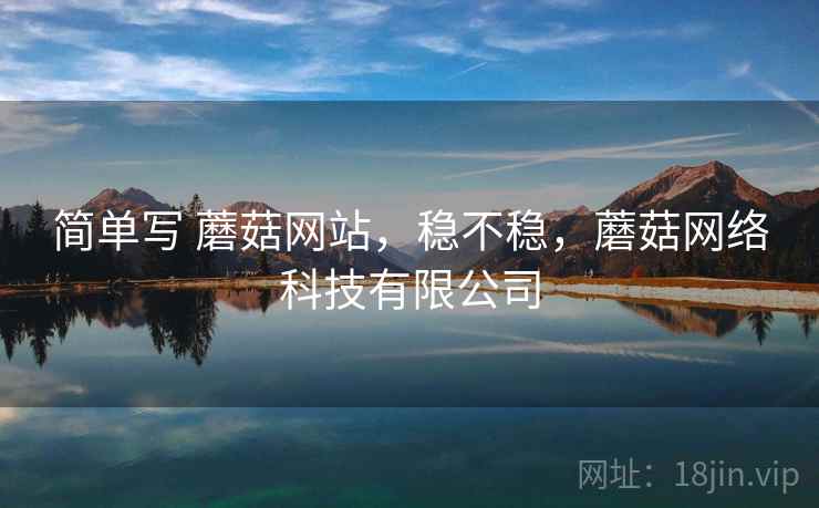 简单写 蘑菇网站,稳不稳,蘑菇网络科技有限公司 第1张 简单写 蘑菇网站,稳不稳,蘑菇网络科技有限公司 第1张