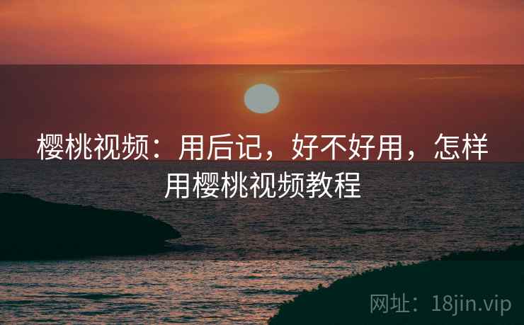 樱桃视频：用后记，好不好用，怎样用樱桃视频教程  第2张