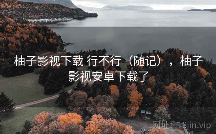 柚子影视下载 行不行（随记），柚子影视安卓下载了  第2张