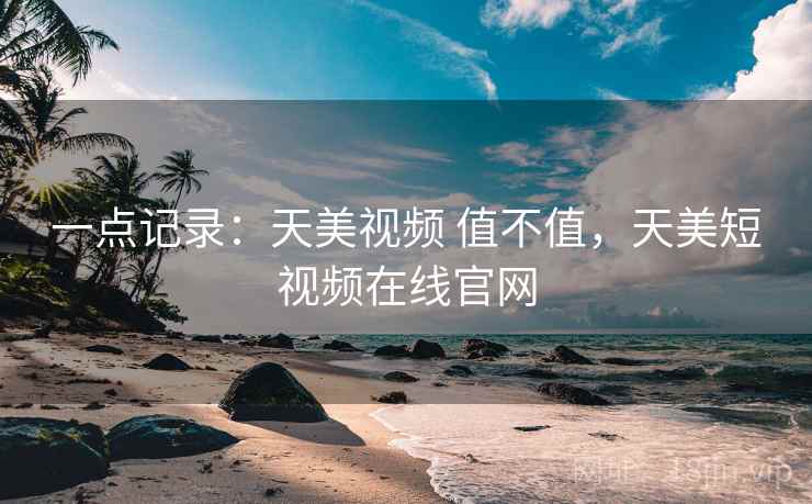 一点记录：天美视频 值不值，天美短视频在线官网  第1张