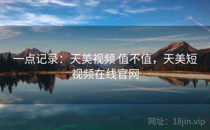 一点记录：天美视频 值不值，天美短视频在线官网  第2张