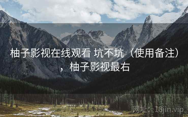 柚子影视在线观看 坑不坑（使用备注），柚子影视最右  第2张