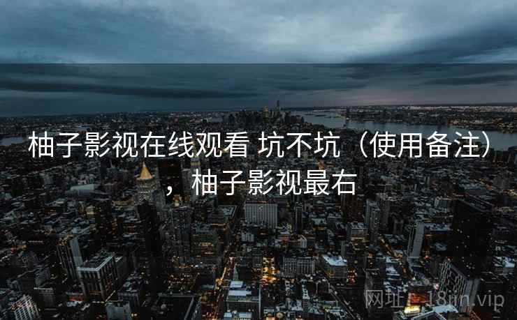 柚子影视在线观看 坑不坑（使用备注），柚子影视最右  第1张
