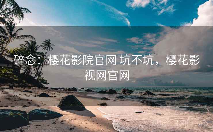 碎念：樱花影院官网 坑不坑，樱花影视网官网  第1张