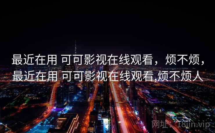 最近在用 可可影视在线观看,烦不烦,最近在用 可可影视在线观看,烦不烦人 第2张 最近在用 可可影视在线观看,烦不烦,最近在用 可可影视在线观看,烦不烦人 第2张